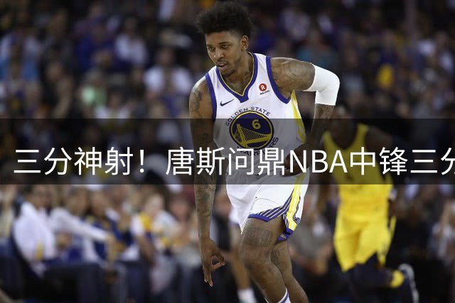 三分神射！唐斯问鼎NBA中锋三分球王宝座