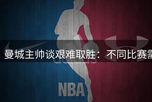 曼城主帅谈艰难取胜：不同比赛需要不同应对